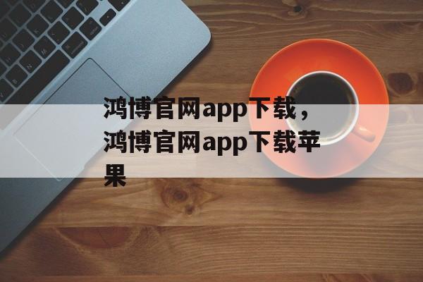 鸿博官网app下载，鸿博官网app下载苹果