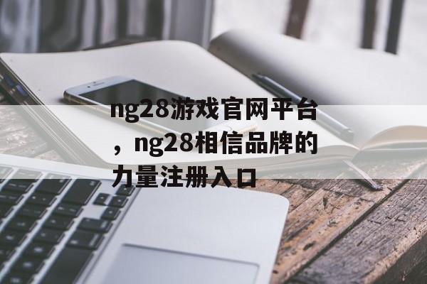 ng28游戏官网平台，ng28相信品牌的力量注册入口