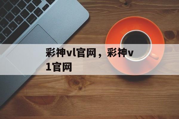 彩神vl官网，彩神v1官网