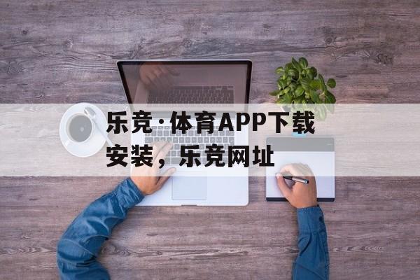 乐竞·体育APP下载安装，乐竞网址